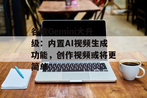 谷歌Gemini大升级：内置AI视频生成功能，创作视频或将更简单-第1张图片-