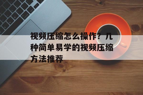 视频压缩怎么操作？几种简单易学的视频压缩方法推荐-第1张图片-