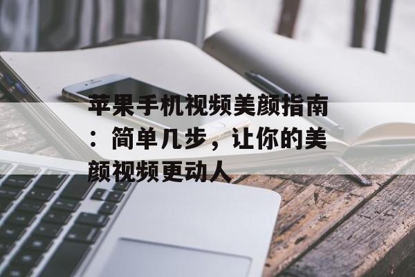 苹果手机视频美颜指南：简单几步，让你的美颜视频更动人-第1张图片-