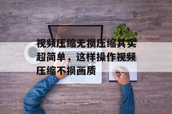 视频压缩无损压缩其实超简单，这样操作视频压缩不损画质-第1张图片-