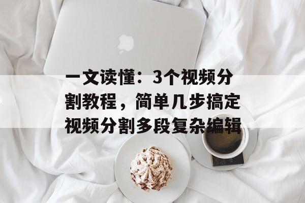 一文读懂：3个视频分割教程，简单几步搞定视频分割多段复杂编辑-第1张图片-