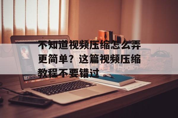 不知道视频压缩怎么弄更简单？这篇视频压缩教程不要错过-第1张图片-