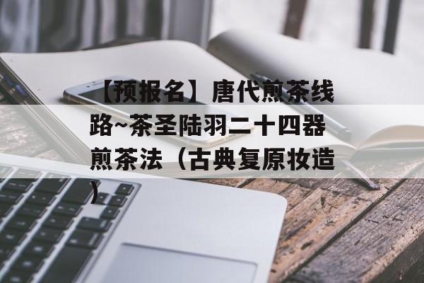 【预报名】唐代煎茶线路～茶圣陆羽二十四器煎茶法（古典复原妆造）-第1张图片-