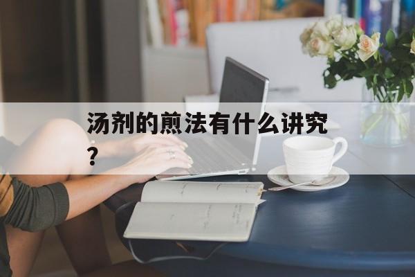汤剂的煎法有什么讲究？-第1张图片-