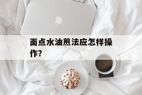 面点水油煎法应怎样操作？-第1张图片-
