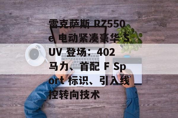 雷克萨斯 RZ550e 电动紧凑豪华 SUV 登场：402 马力、首配 F Sport 标识、引入线控转向技术-第1张图片-