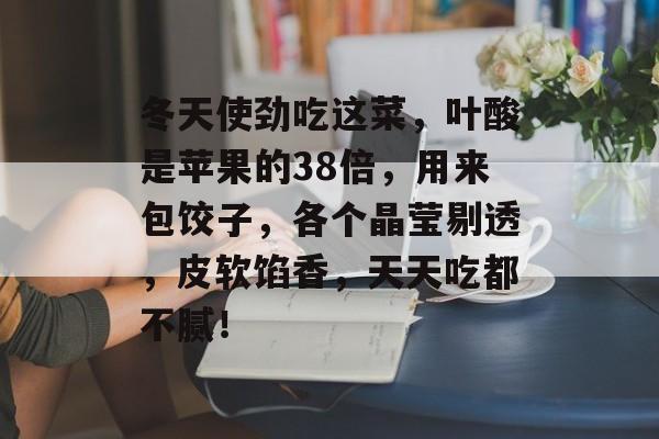 冬天使劲吃这菜，叶酸是苹果的38倍，用来包饺子，各个晶莹剔透，皮软馅香，天天吃都不腻！-第1张图片-