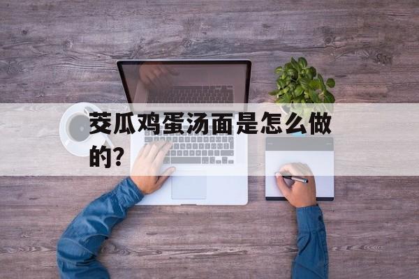 茭瓜鸡蛋汤面是怎么做的？-第1张图片-