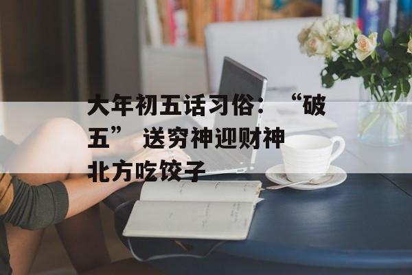 大年初五话习俗：“破五” 送穷神迎财神 北方吃饺子-第1张图片-