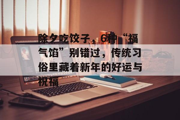 除夕吃饺子，6种“福气馅”别错过，传统习俗里藏着新年的好运与祝福-第1张图片-