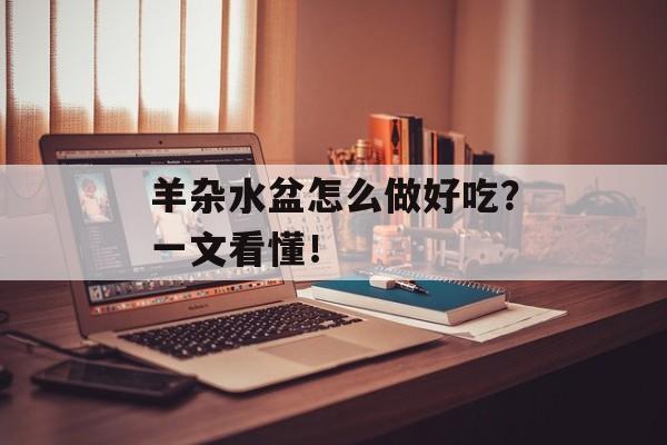 羊杂水盆怎么做好吃？一文看懂！-第1张图片-
