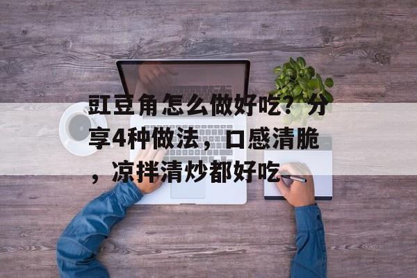豇豆角怎么做好吃？分享4种做法，口感清脆，凉拌清炒都好吃-第1张图片-