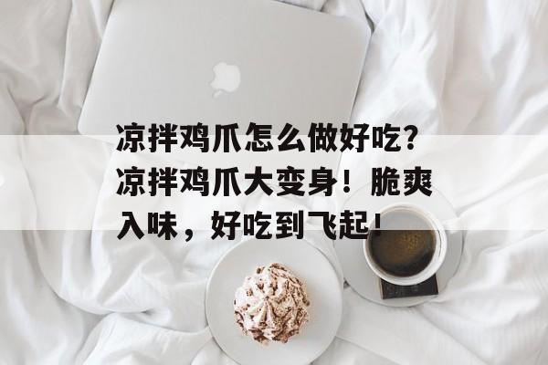 凉拌鸡爪怎么做好吃？凉拌鸡爪大变身！脆爽入味，好吃到飞起！-第1张图片-