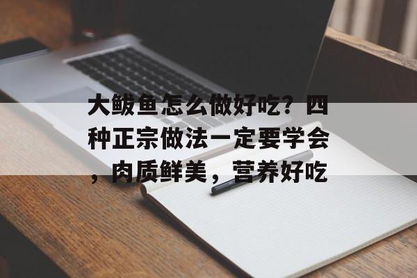 大鲅鱼怎么做好吃？四种正宗做法一定要学会，肉质鲜美，营养好吃-第1张图片-