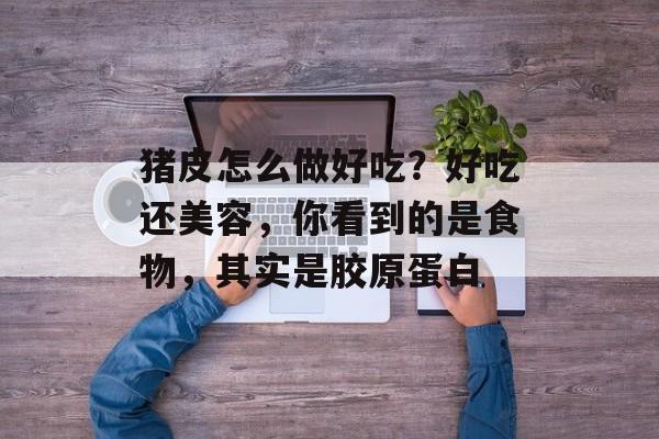 猪皮怎么做好吃？好吃还美容，你看到的是食物，其实是胶原蛋白-第1张图片-