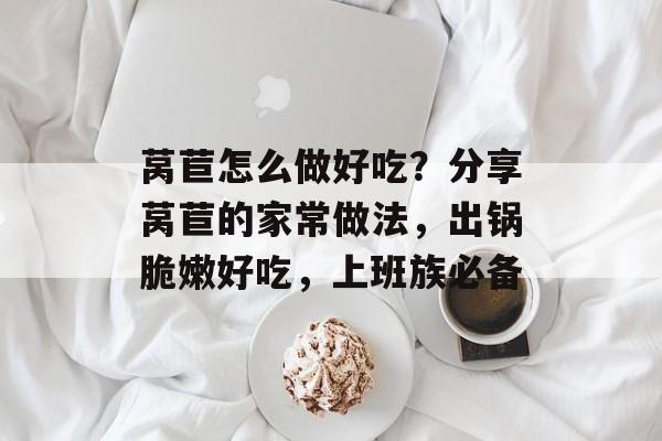 莴苣怎么做好吃？分享莴苣的家常做法，出锅脆嫩好吃，上班族必备-第1张图片-
