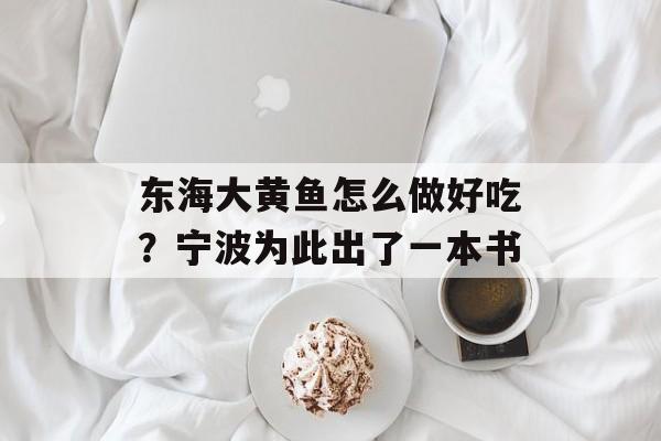 东海大黄鱼怎么做好吃？宁波为此出了一本书-第1张图片-