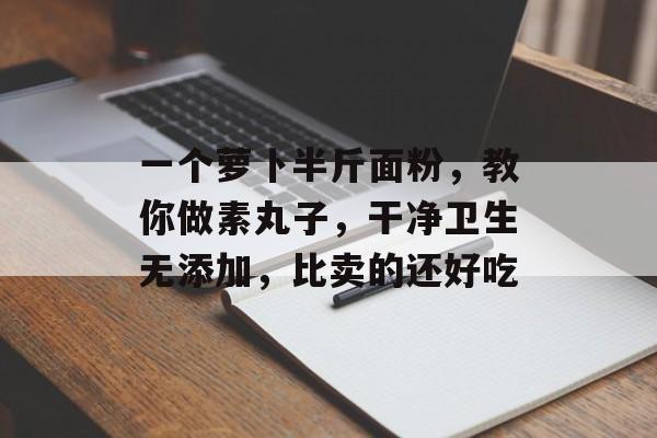 一个萝卜半斤面粉，教你做素丸子，干净卫生无添加，比卖的还好吃-第1张图片-