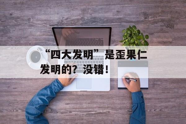 “四大发明”是歪果仁发明的？没错！-第1张图片-