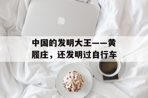 中国的发明大王——黄履庄，还发明过自行车-第1张图片-