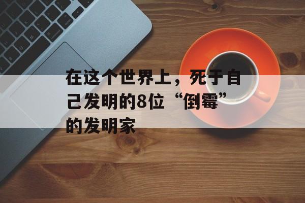 在这个世界上，死于自己发明的8位“倒霉”的发明家-第1张图片-
