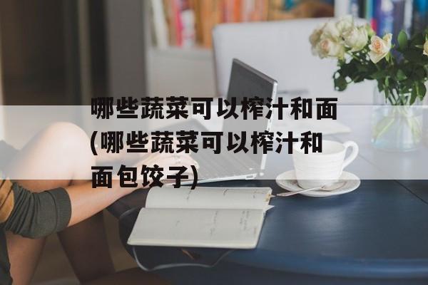 哪些蔬菜可以榨汁和面(哪些蔬菜可以榨汁和面包饺子)-第1张图片-