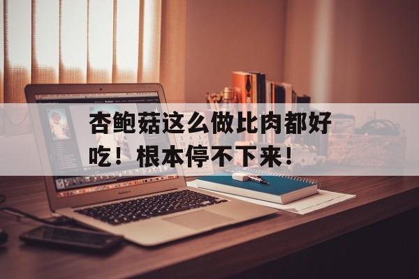 杏鲍菇这么做比肉都好吃！根本停不下来！-第1张图片-