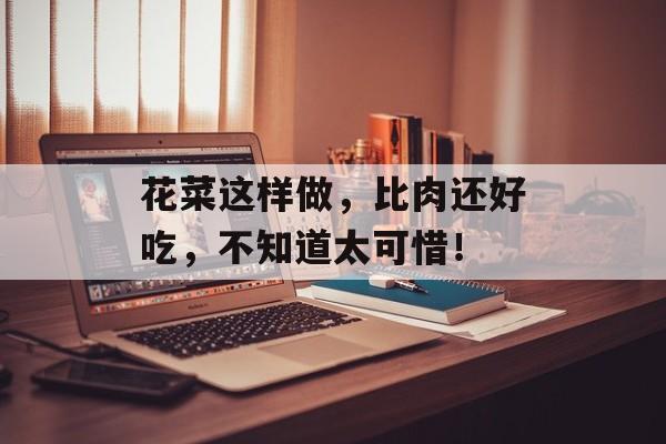花菜这样做，比肉还好吃，不知道太可惜！-第1张图片-