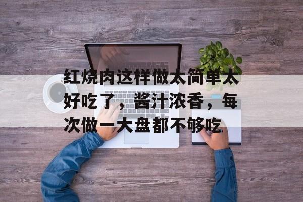 红烧肉这样做太简单太好吃了，酱汁浓香，每次做一大盘都不够吃-第1张图片-