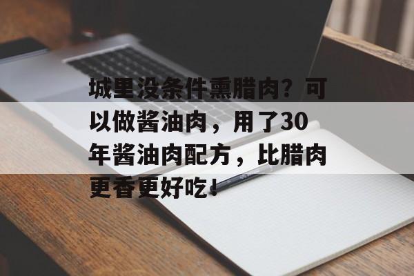 城里没条件熏腊肉？可以做酱油肉，用了30年酱油肉配方，比腊肉更香更好吃！-第1张图片-
