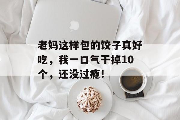 老妈这样包的饺子真好吃，我一口气干掉10个，还没过瘾！-第1张图片-