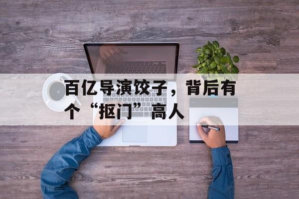 百亿导演饺子，背后有个“抠门”高人-第1张图片-