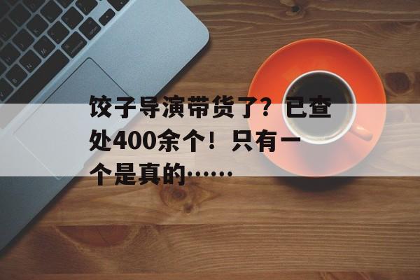 饺子导演带货了？已查处400余个！只有一个是真的……-第1张图片-