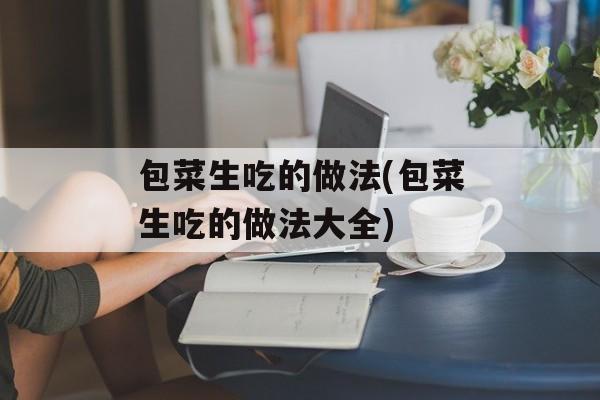 包菜生吃的做法(包菜生吃的做法大全)-第1张图片-
