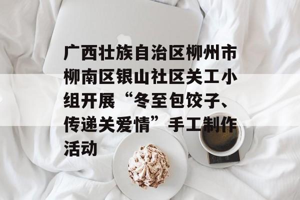广西壮族自治区柳州市柳南区银山社区关工小组开展“冬至包饺子、传递关爱情”手工制作活动-第1张图片-