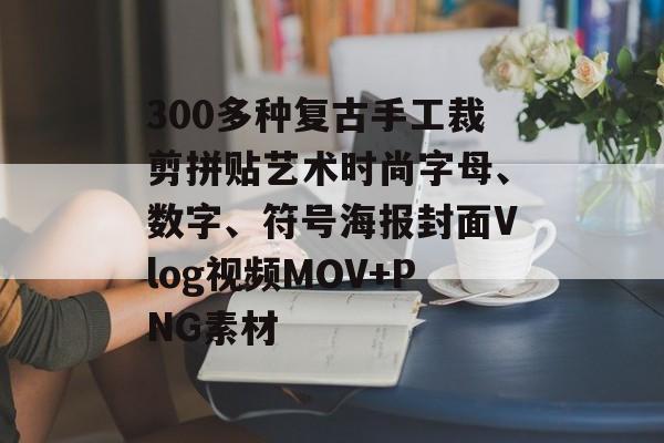 300多种复古手工裁剪拼贴艺术时尚字母、数字、符号海报封面Vlog视频MOV+PNG素材-第1张图片-