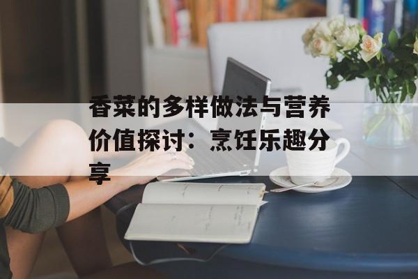 香菜的多样做法与营养价值探讨：烹饪乐趣分享-第1张图片-