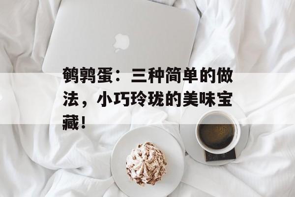 鹌鹑蛋：三种简单的做法，小巧玲珑的美味宝藏！-第1张图片-