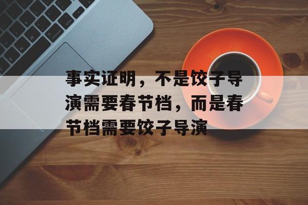 事实证明，不是饺子导演需要春节档，而是春节档需要饺子导演-第1张图片-