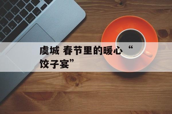 虞城 春节里的暖心“饺子宴”-第1张图片-