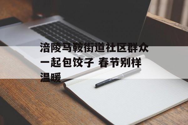 涪陵马鞍街道社区群众一起包饺子 春节别样温暖-第1张图片-