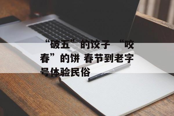 “破五”的饺子 “咬春”的饼 春节到老字号体验民俗-第1张图片-