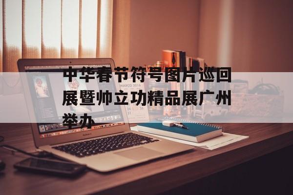 中华春节符号图片巡回展暨帅立功精品展广州举办-第1张图片-