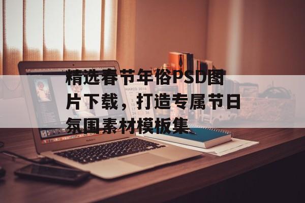 精选春节年俗PSD图片下载，打造专属节日氛围素材模板集-第1张图片-