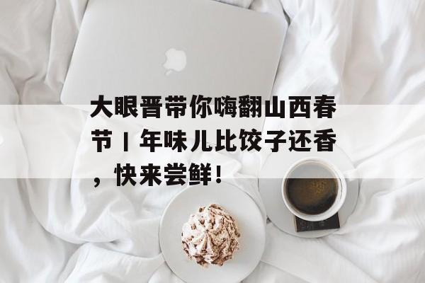 大眼晋带你嗨翻山西春节丨年味儿比饺子还香，快来尝鲜！-第1张图片-