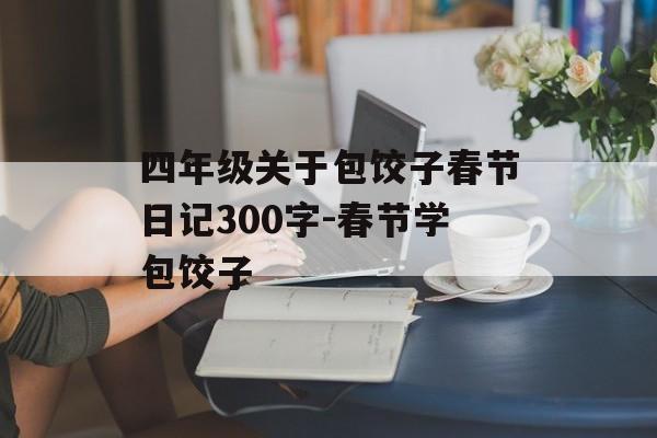 四年级关于包饺子春节日记300字-春节学包饺子-第1张图片-