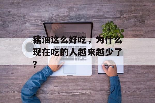 猪油这么好吃，为什么现在吃的人越来越少了？-第1张图片-