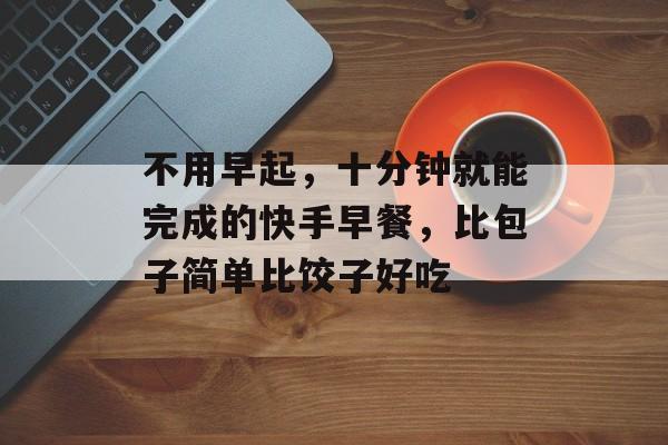 不用早起，十分钟就能完成的快手早餐，比包子简单比饺子好吃-第1张图片-