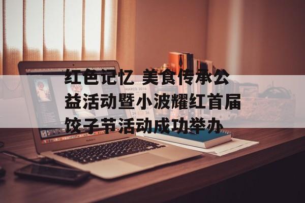 红色记忆 美食传承公益活动暨小波耀红首届饺子节活动成功举办-第1张图片-