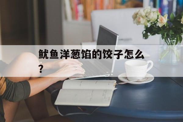 鱿鱼洋葱馅的饺子怎么？-第1张图片-